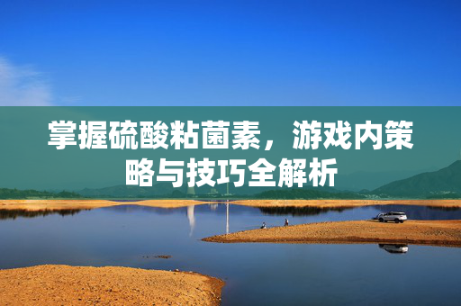 掌握硫酸粘菌素，游戏内策略与技巧全解析