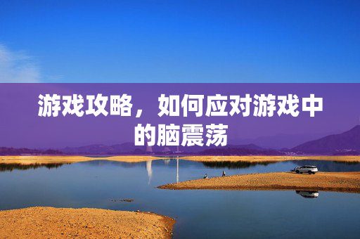 游戏攻略，如何应对游戏中的脑震荡