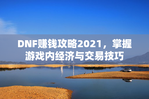DNF赚钱攻略2021,掌握游戏内经济与交易技巧 DNF赚钱攻略2021,掌握游戏内经济与交易技巧