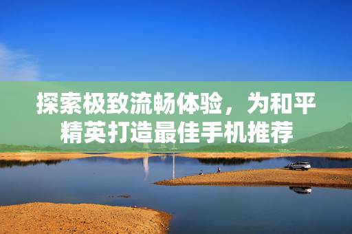 探索极致流畅体验，为和平精英打造最佳手机推荐