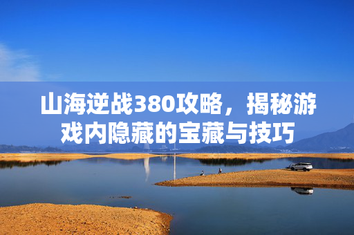 山海逆战380攻略，揭秘游戏内隐藏的宝藏与技巧