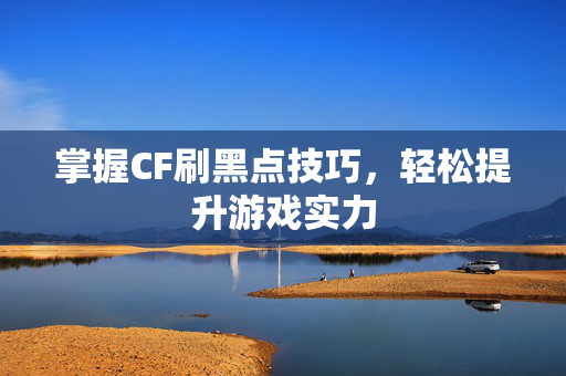 掌握CF刷黑点技巧，轻松提升游戏实力