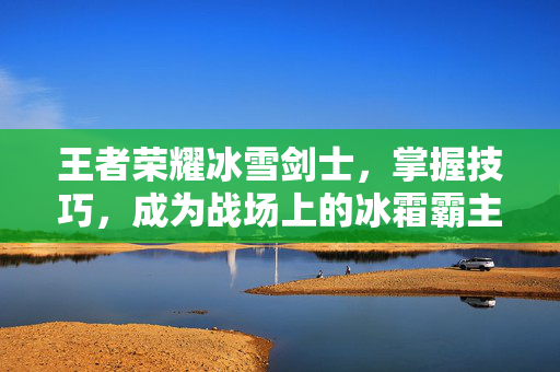 王者荣耀冰雪剑士，掌握技巧，成为战场上的冰霜霸主