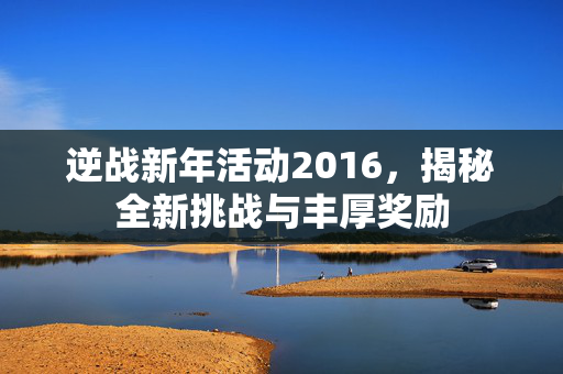 逆战新年活动2016，揭秘全新挑战与丰厚奖励