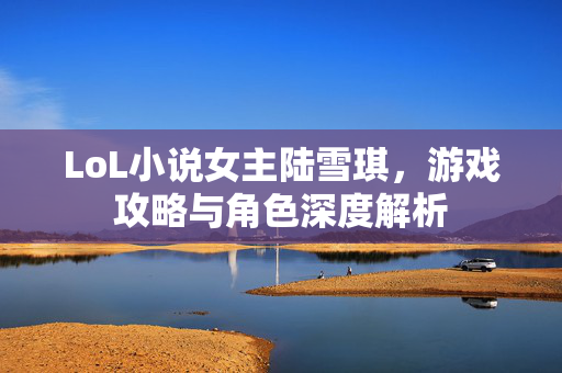 LoL小说女主陆雪琪，游戏攻略与角色深度解析