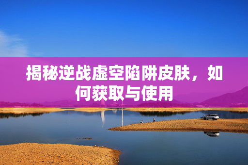 揭秘逆战虚空陷阱皮肤，如何获取与使用