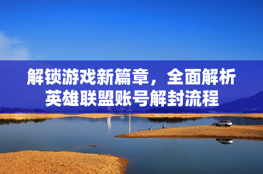 解锁游戏新篇章，全面解析英雄联盟账号解封流程