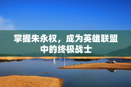 掌握朱永权，成为英雄联盟中的终极战士