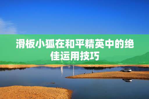 滑板小狐在和平精英中的绝佳运用技巧