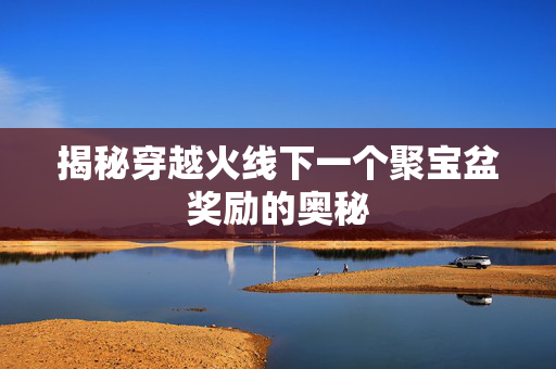 揭秘穿越火线下一个聚宝盆奖励的奥秘