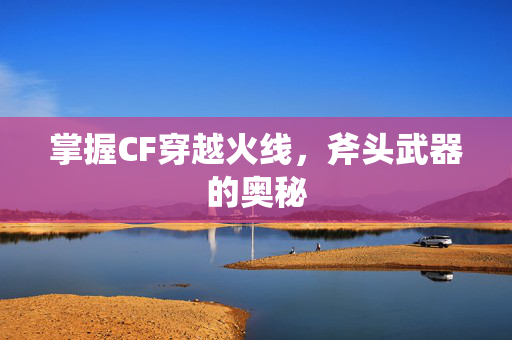 掌握CF穿越火线,斧头武器的奥秘 掌握CF穿越火线,斧头武器的奥秘