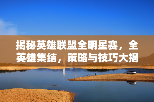 揭秘英雄联盟全明星赛，全英雄集结，策略与技巧大揭秘！