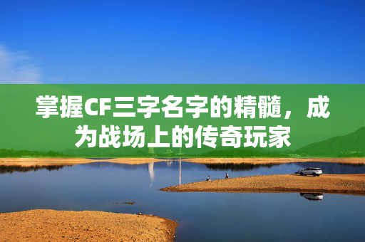 掌握CF三字名字的精髓，成为战场上的传奇玩家