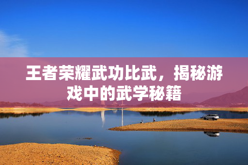 王者荣耀武功比武，揭秘游戏中的武学秘籍