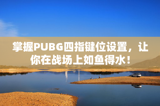 掌握PUBG四指键位设置，让你在战场上如鱼得水！