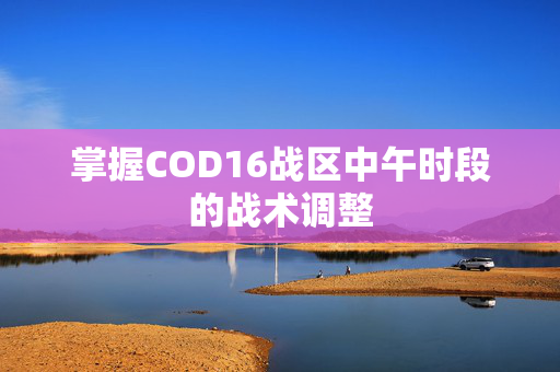掌握COD16战区中午时段的战术调整