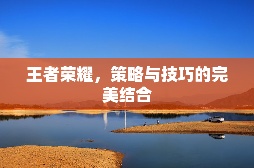 王者荣耀，策略与技巧的完美结合
