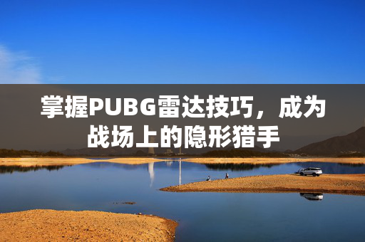 掌握PUBG雷达技巧，成为战场上的隐形猎手