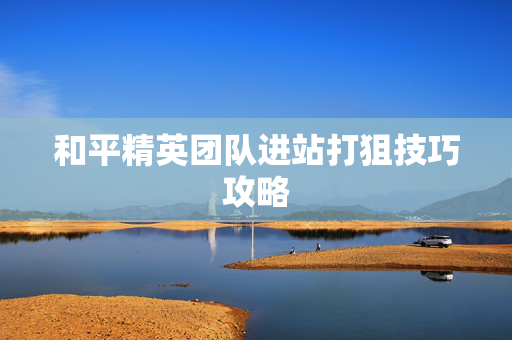 和平精英团队进站打狙技巧攻略