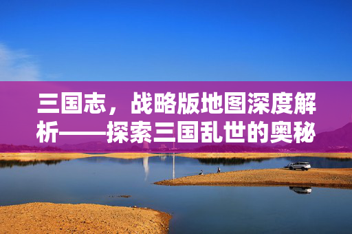 三国志，战略版地图深度解析——探索三国乱世的奥秘