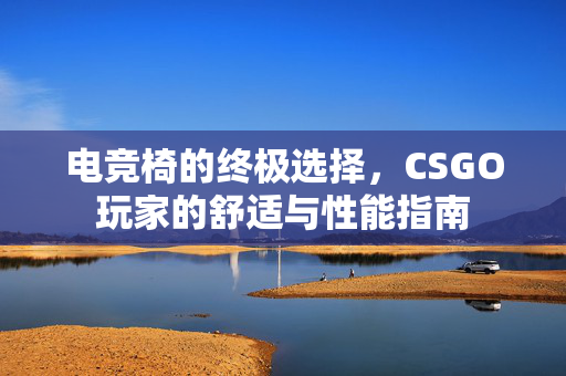 电竞椅的终极选择，CSGO玩家的舒适与性能指南