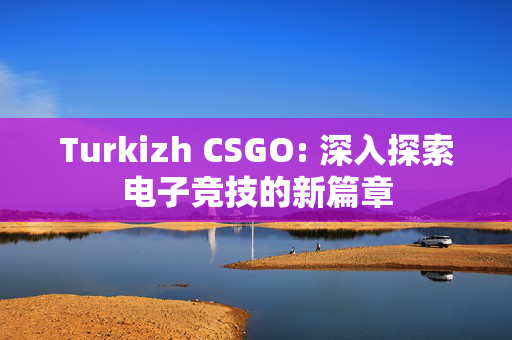 Turkizh CSGO: 深入探索电子竞技的新篇章