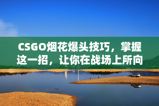CSGO烟花爆头技巧，掌握这一招，让你在战场上所向披靡！