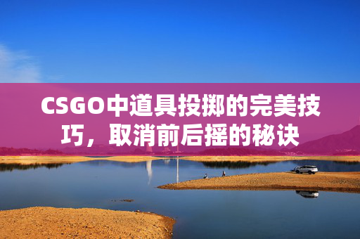 CSGO中道具投掷的完美技巧，取消前后摇的秘诀