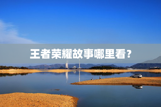 王者荣耀故事哪里看？