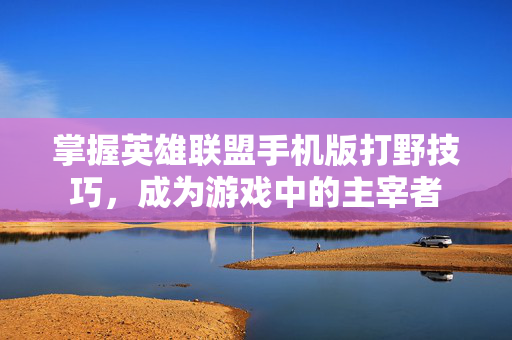 掌握英雄联盟手机版打野技巧，成为游戏中的主宰者