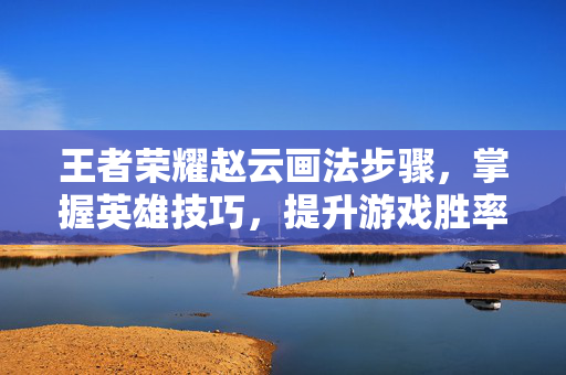 王者荣耀赵云画法步骤，掌握英雄技巧，提升游戏胜率