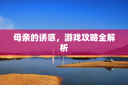 母亲的诱惑,游戏攻略全解析 母亲的诱惑,游戏攻略全解析