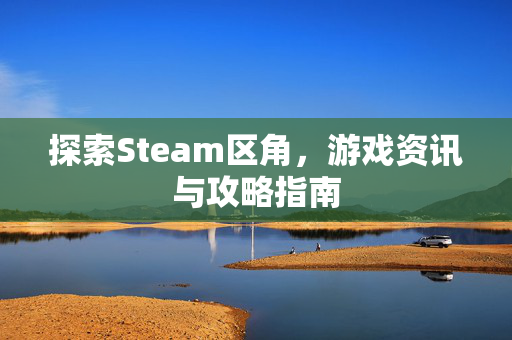 探索Steam区角，游戏资讯与攻略指南