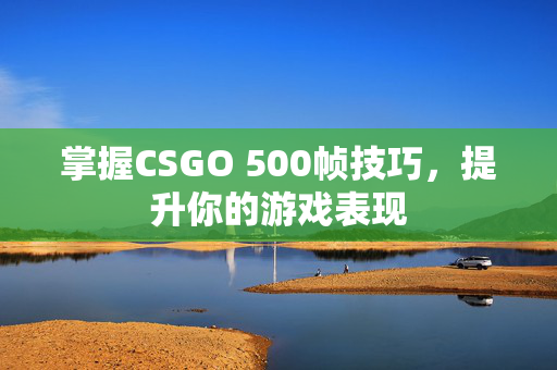 掌握CSGO 500帧技巧，提升你的游戏表现