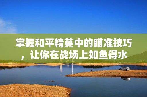 掌握和平精英中的瞄准技巧，让你在战场上如鱼得水