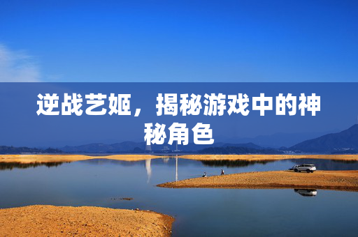 逆战艺姬，揭秘游戏中的神秘角色