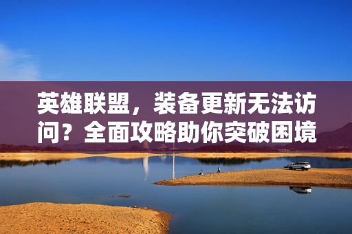 英雄联盟，装备更新无法访问？全面攻略助你突破困境