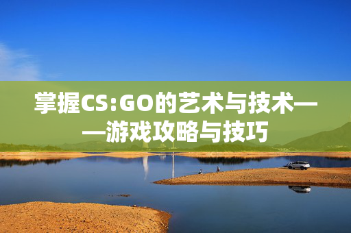 掌握CS:GO的艺术与技术——游戏攻略与技巧