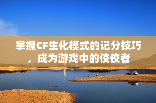 掌握CF生化模式的记分技巧，成为游戏中的佼佼者