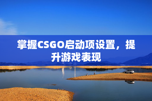 掌握CSGO启动项设置，提升游戏表现