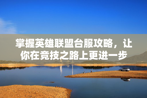 掌握英雄联盟台服攻略，让你在竞技之路上更进一步