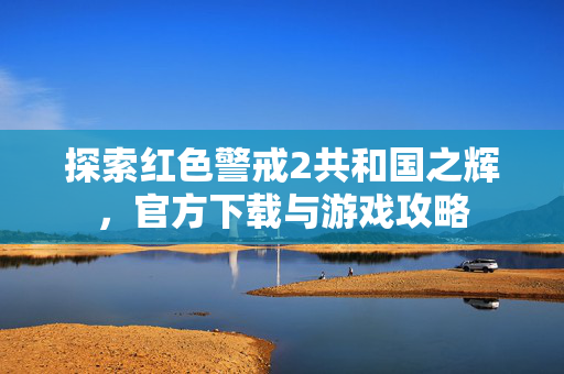探索红色警戒2共和国之辉，官方下载与游戏攻略