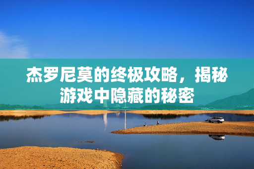 杰罗尼莫的终极攻略，揭秘游戏中隐藏的秘密
