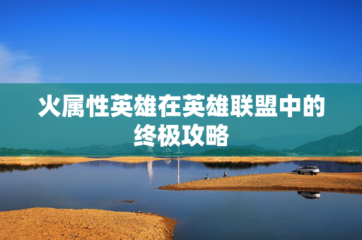 火属性英雄在英雄联盟中的终极攻略