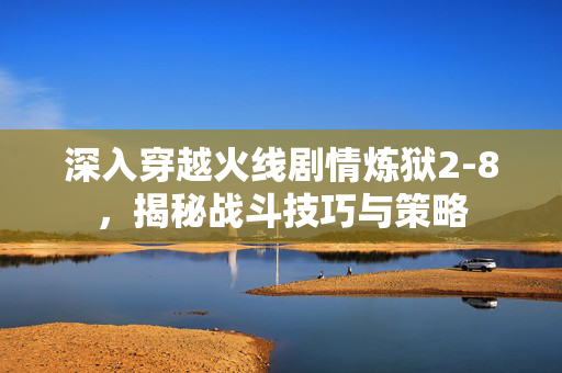 深入穿越火线剧情炼狱2-8，揭秘战斗技巧与策略