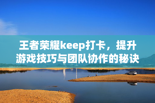 王者荣耀keep打卡，提升游戏技巧与团队协作的秘诀