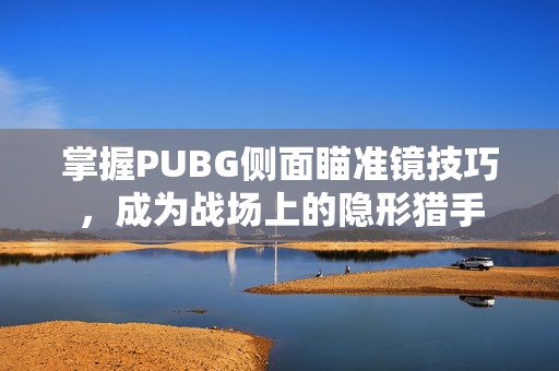 掌握PUBG侧面瞄准镜技巧，成为战场上的隐形猎手