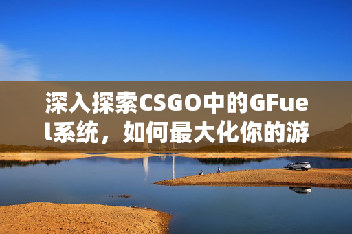 深入探索CSGO中的GFuel系统，如何最大化你的游戏效率