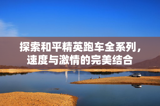 探索和平精英跑车全系列，速度与激情的完美结合