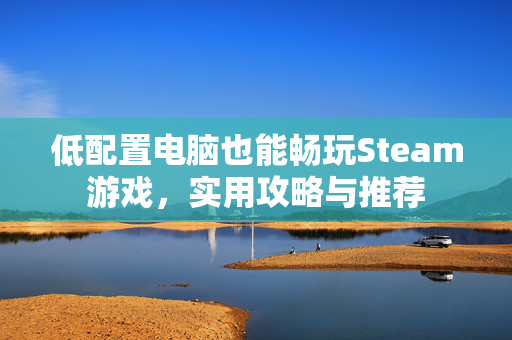 低配置电脑也能畅玩Steam游戏，实用攻略与推荐